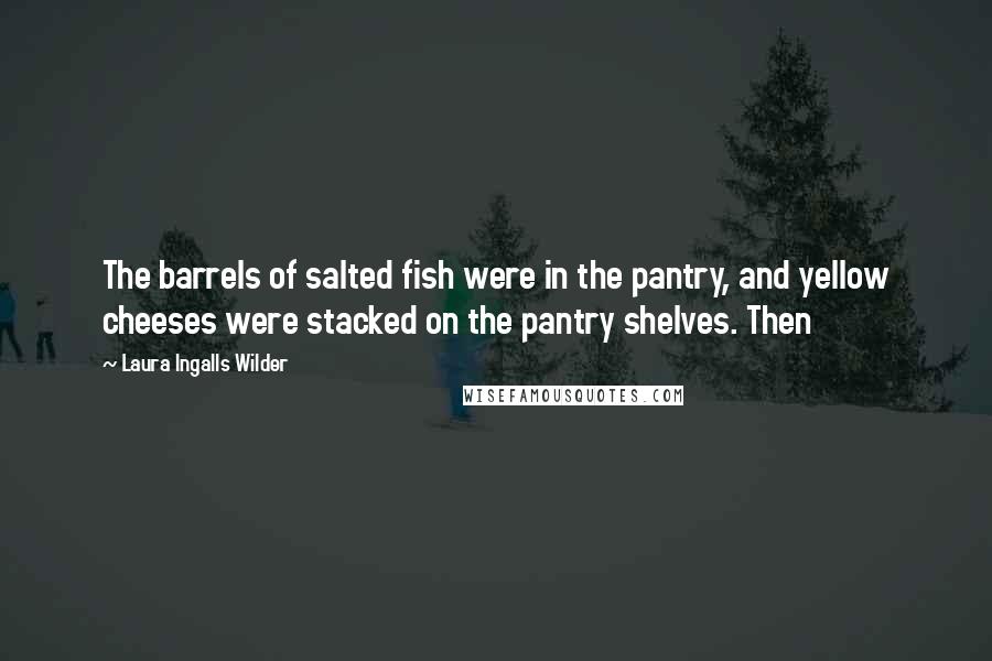 Laura Ingalls Wilder Quotes: The barrels of salted fish were in the pantry, and yellow cheeses were stacked on the pantry shelves. Then