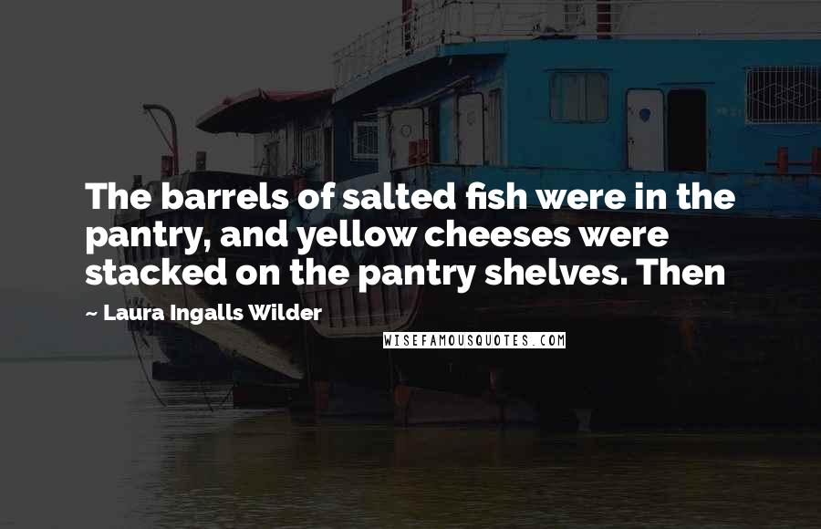 Laura Ingalls Wilder Quotes: The barrels of salted fish were in the pantry, and yellow cheeses were stacked on the pantry shelves. Then