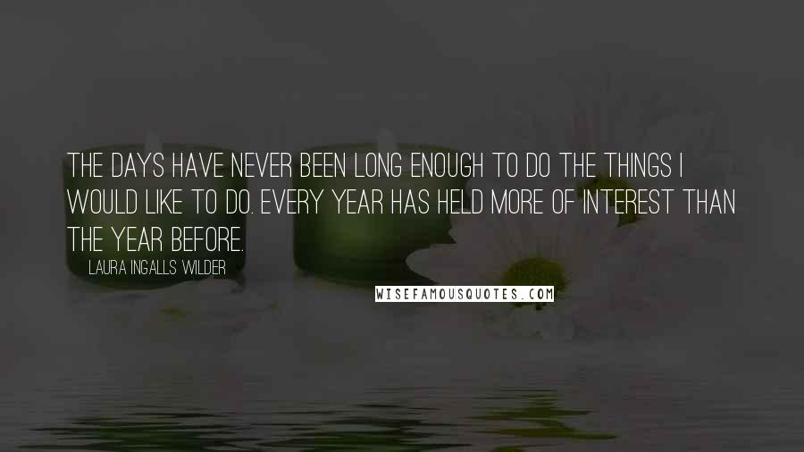 Laura Ingalls Wilder Quotes: The days have never been long enough to do the things I would like to do. Every year has held more of interest than the year before.