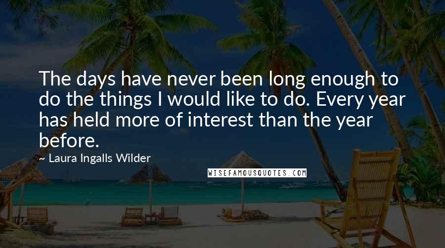 Laura Ingalls Wilder Quotes: The days have never been long enough to do the things I would like to do. Every year has held more of interest than the year before.