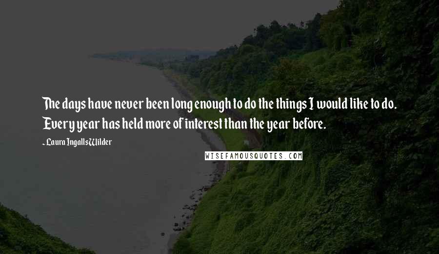 Laura Ingalls Wilder Quotes: The days have never been long enough to do the things I would like to do. Every year has held more of interest than the year before.