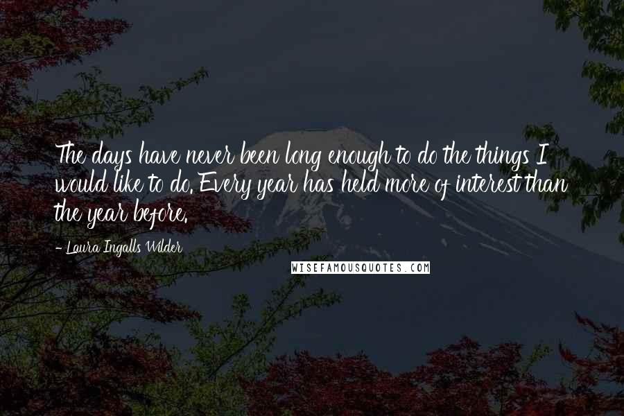 Laura Ingalls Wilder Quotes: The days have never been long enough to do the things I would like to do. Every year has held more of interest than the year before.