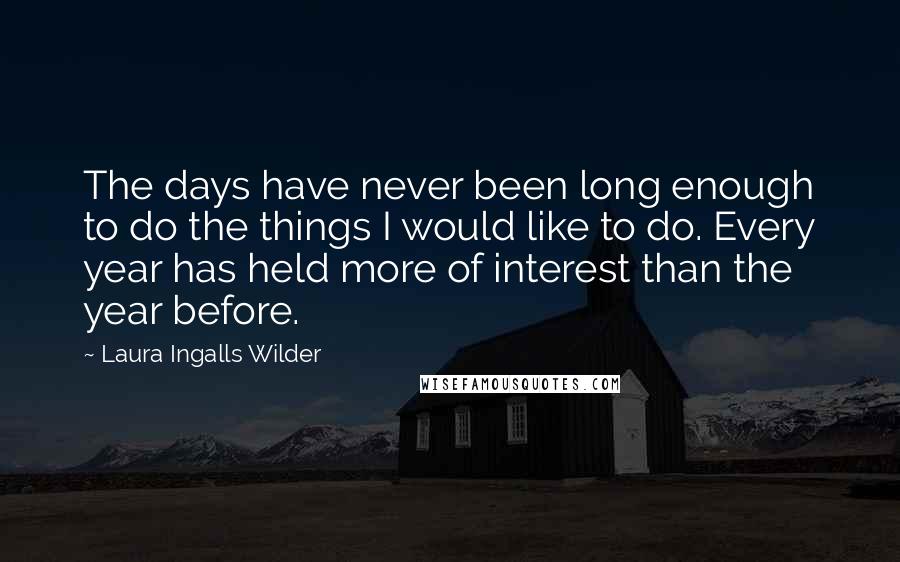 Laura Ingalls Wilder Quotes: The days have never been long enough to do the things I would like to do. Every year has held more of interest than the year before.