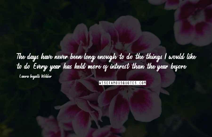 Laura Ingalls Wilder Quotes: The days have never been long enough to do the things I would like to do. Every year has held more of interest than the year before.