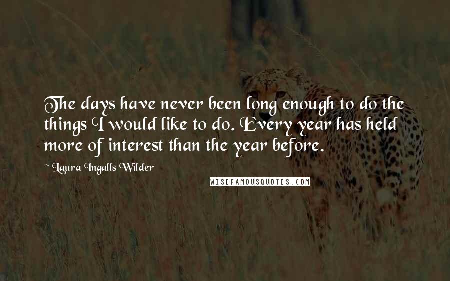 Laura Ingalls Wilder Quotes: The days have never been long enough to do the things I would like to do. Every year has held more of interest than the year before.