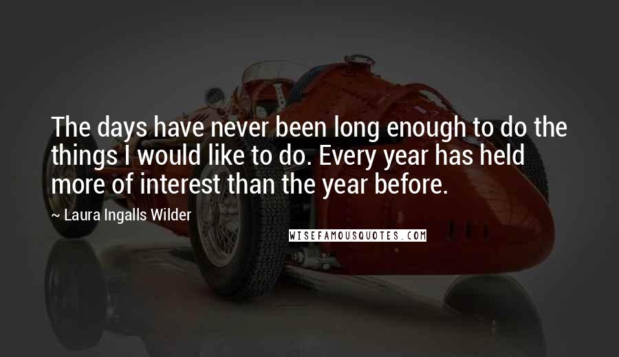 Laura Ingalls Wilder Quotes: The days have never been long enough to do the things I would like to do. Every year has held more of interest than the year before.