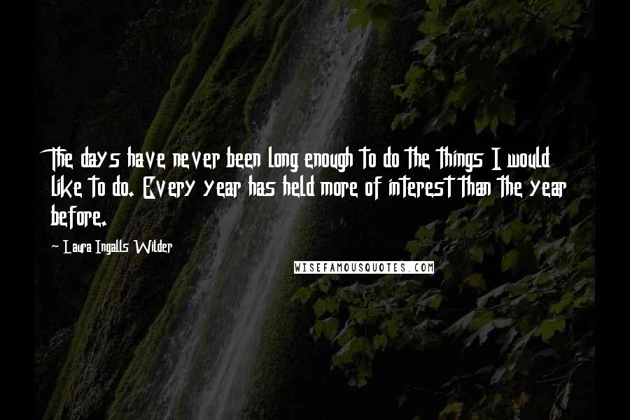 Laura Ingalls Wilder Quotes: The days have never been long enough to do the things I would like to do. Every year has held more of interest than the year before.