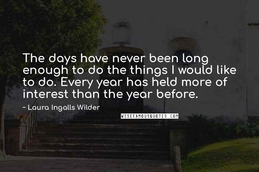 Laura Ingalls Wilder Quotes: The days have never been long enough to do the things I would like to do. Every year has held more of interest than the year before.