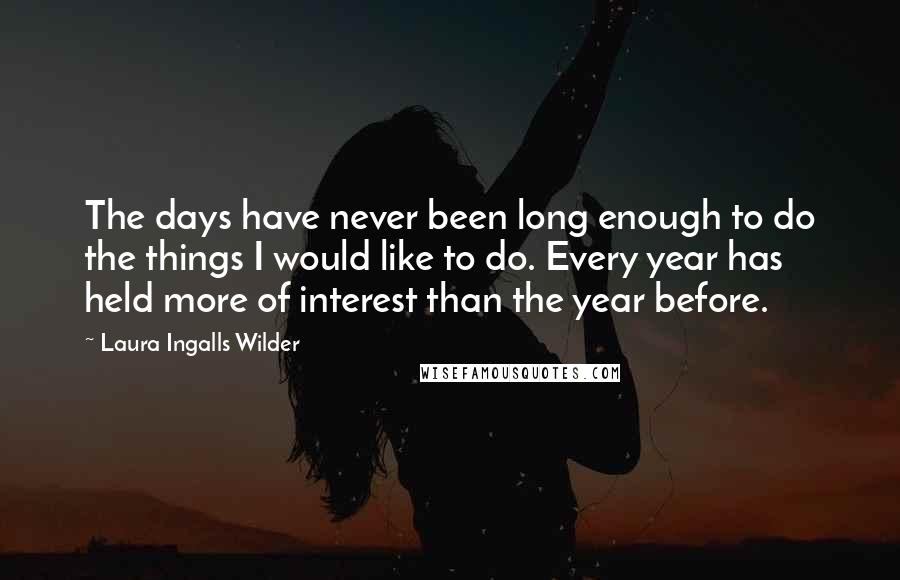 Laura Ingalls Wilder Quotes: The days have never been long enough to do the things I would like to do. Every year has held more of interest than the year before.