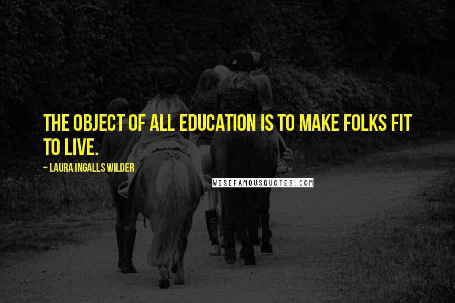 Laura Ingalls Wilder Quotes: The object of all education is to make folks fit to live.