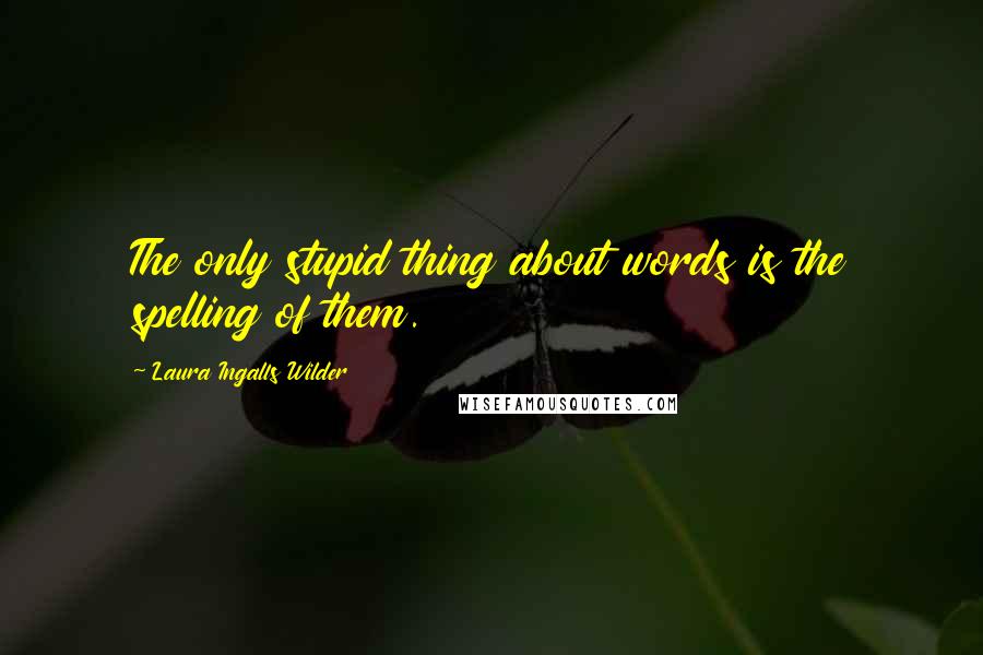 Laura Ingalls Wilder Quotes: The only stupid thing about words is the spelling of them.