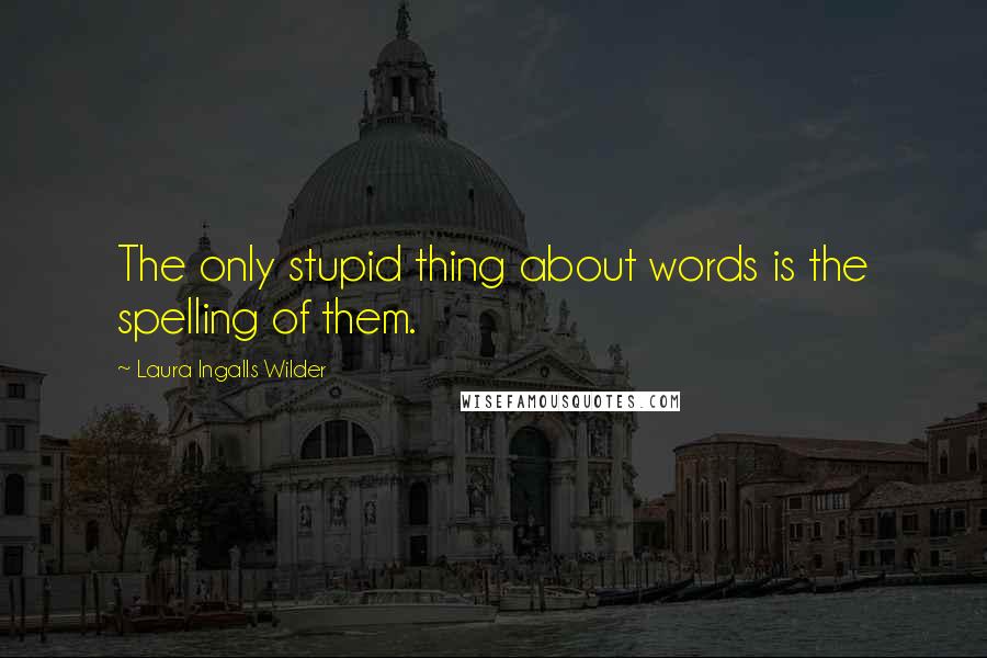 Laura Ingalls Wilder Quotes: The only stupid thing about words is the spelling of them.