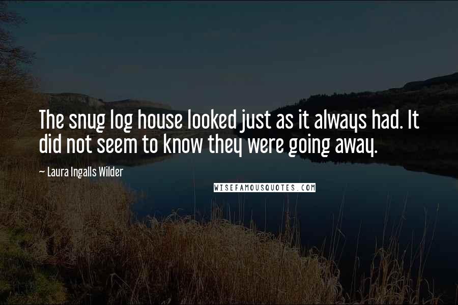 Laura Ingalls Wilder Quotes: The snug log house looked just as it always had. It did not seem to know they were going away.