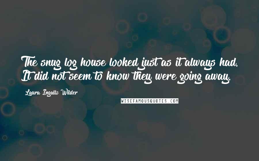 Laura Ingalls Wilder Quotes: The snug log house looked just as it always had. It did not seem to know they were going away.