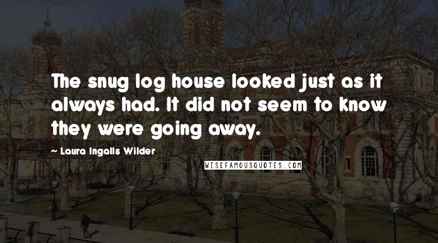 Laura Ingalls Wilder Quotes: The snug log house looked just as it always had. It did not seem to know they were going away.