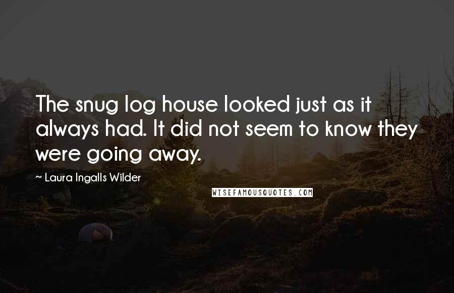 Laura Ingalls Wilder Quotes: The snug log house looked just as it always had. It did not seem to know they were going away.