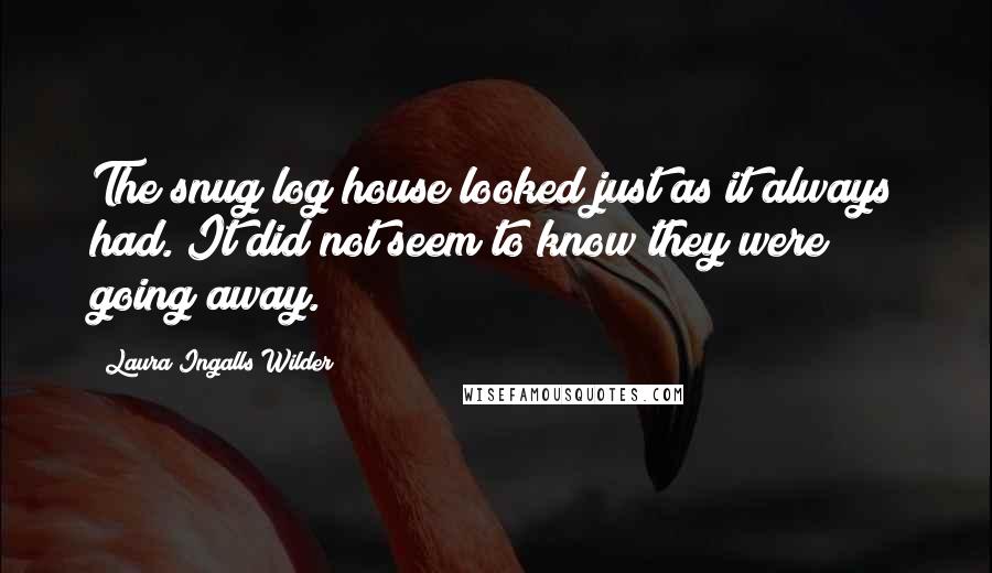 Laura Ingalls Wilder Quotes: The snug log house looked just as it always had. It did not seem to know they were going away.