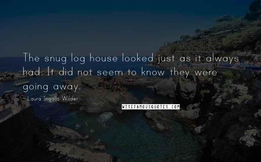 Laura Ingalls Wilder Quotes: The snug log house looked just as it always had. It did not seem to know they were going away.