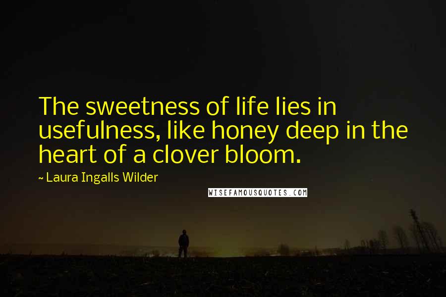 Laura Ingalls Wilder Quotes: The sweetness of life lies in usefulness, like honey deep in the heart of a clover bloom.