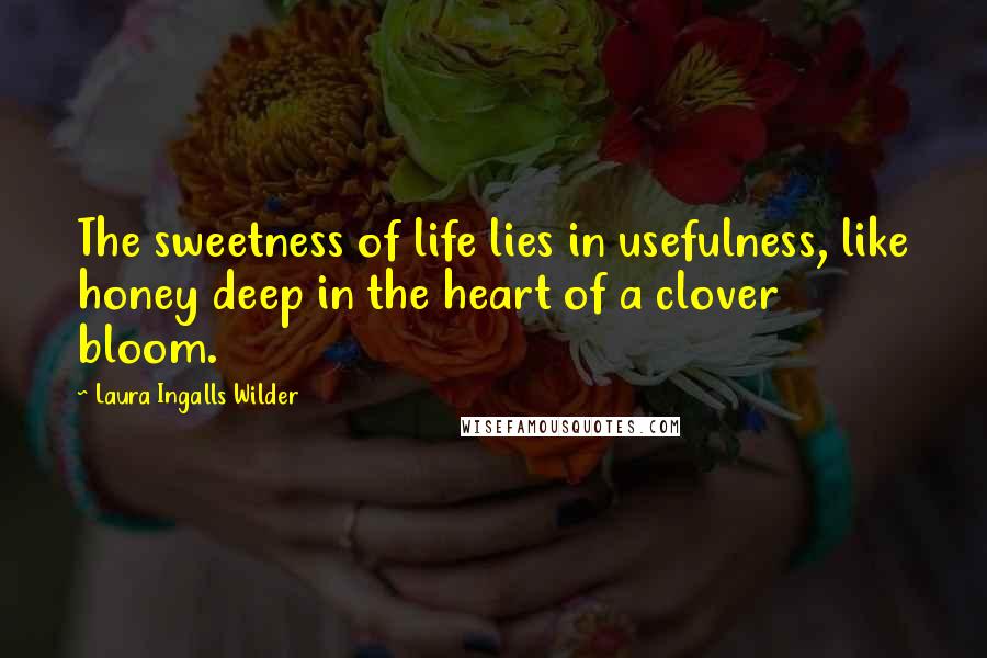 Laura Ingalls Wilder Quotes: The sweetness of life lies in usefulness, like honey deep in the heart of a clover bloom.