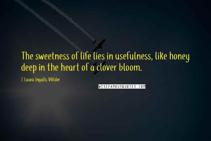 Laura Ingalls Wilder Quotes: The sweetness of life lies in usefulness, like honey deep in the heart of a clover bloom.