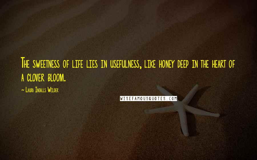 Laura Ingalls Wilder Quotes: The sweetness of life lies in usefulness, like honey deep in the heart of a clover bloom.
