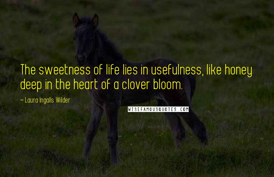 Laura Ingalls Wilder Quotes: The sweetness of life lies in usefulness, like honey deep in the heart of a clover bloom.