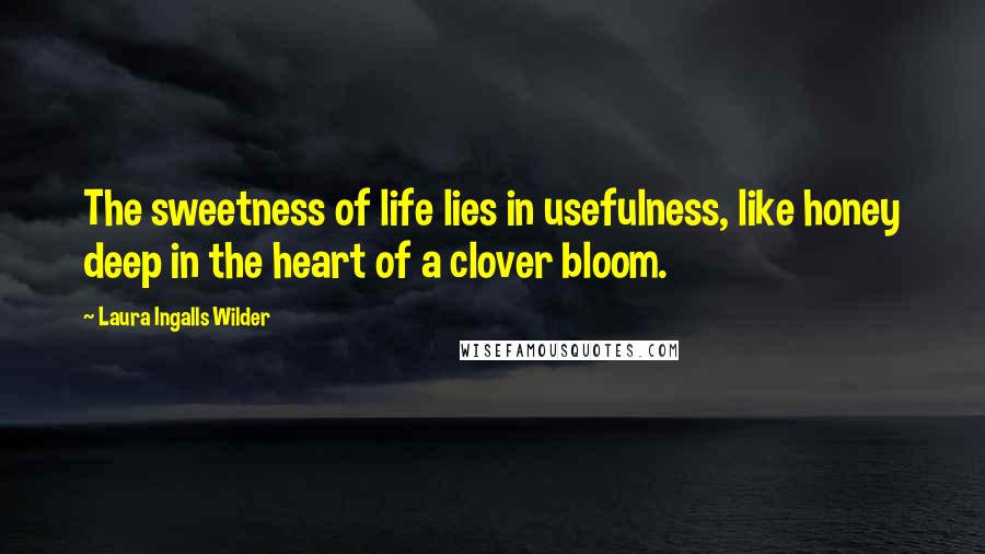 Laura Ingalls Wilder Quotes: The sweetness of life lies in usefulness, like honey deep in the heart of a clover bloom.