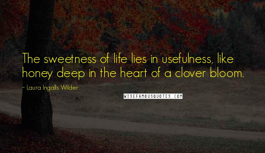 Laura Ingalls Wilder Quotes: The sweetness of life lies in usefulness, like honey deep in the heart of a clover bloom.