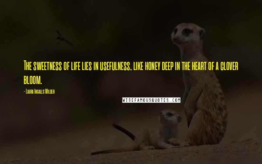 Laura Ingalls Wilder Quotes: The sweetness of life lies in usefulness, like honey deep in the heart of a clover bloom.