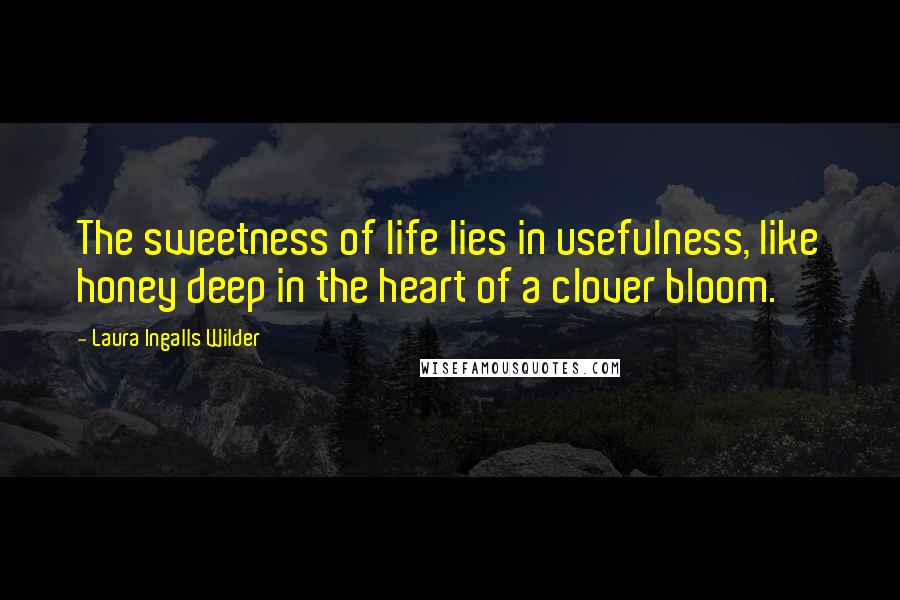 Laura Ingalls Wilder Quotes: The sweetness of life lies in usefulness, like honey deep in the heart of a clover bloom.