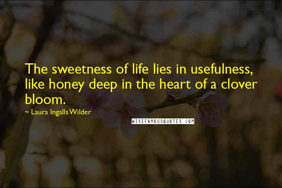 Laura Ingalls Wilder Quotes: The sweetness of life lies in usefulness, like honey deep in the heart of a clover bloom.