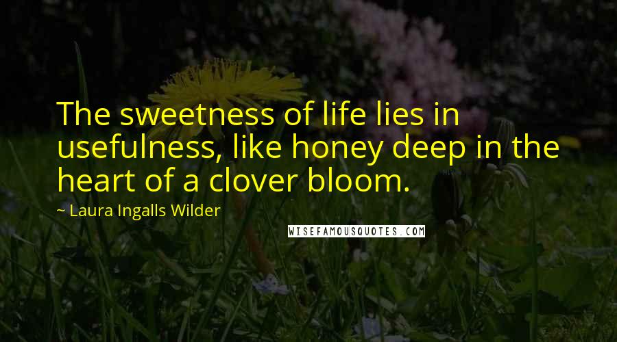 Laura Ingalls Wilder Quotes: The sweetness of life lies in usefulness, like honey deep in the heart of a clover bloom.