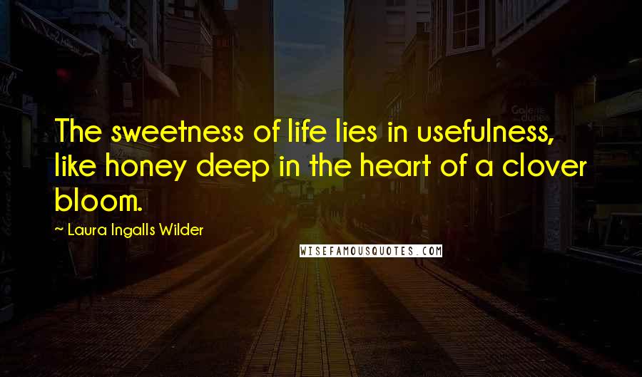 Laura Ingalls Wilder Quotes: The sweetness of life lies in usefulness, like honey deep in the heart of a clover bloom.