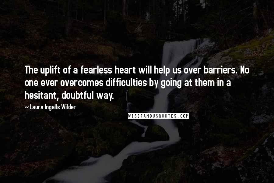 Laura Ingalls Wilder Quotes: The uplift of a fearless heart will help us over barriers. No one ever overcomes difficulties by going at them in a hesitant, doubtful way.