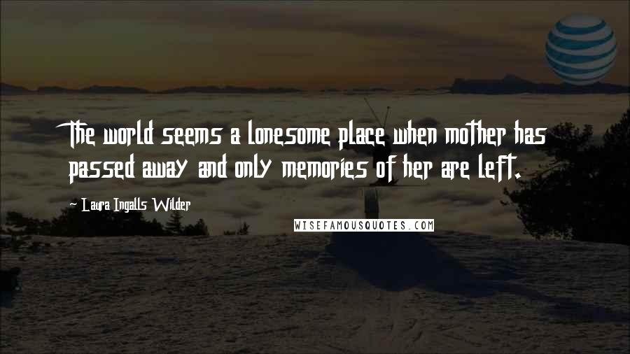 Laura Ingalls Wilder Quotes: The world seems a lonesome place when mother has passed away and only memories of her are left.