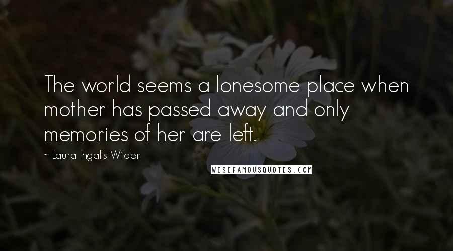 Laura Ingalls Wilder Quotes: The world seems a lonesome place when mother has passed away and only memories of her are left.