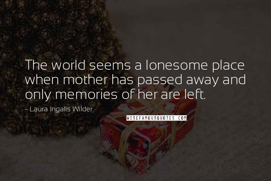 Laura Ingalls Wilder Quotes: The world seems a lonesome place when mother has passed away and only memories of her are left.