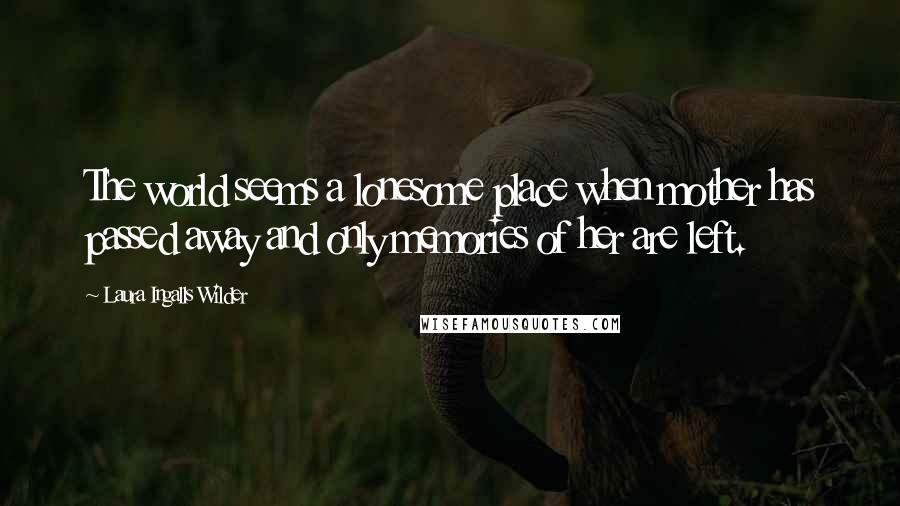 Laura Ingalls Wilder Quotes: The world seems a lonesome place when mother has passed away and only memories of her are left.