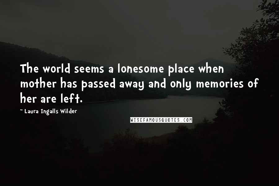 Laura Ingalls Wilder Quotes: The world seems a lonesome place when mother has passed away and only memories of her are left.