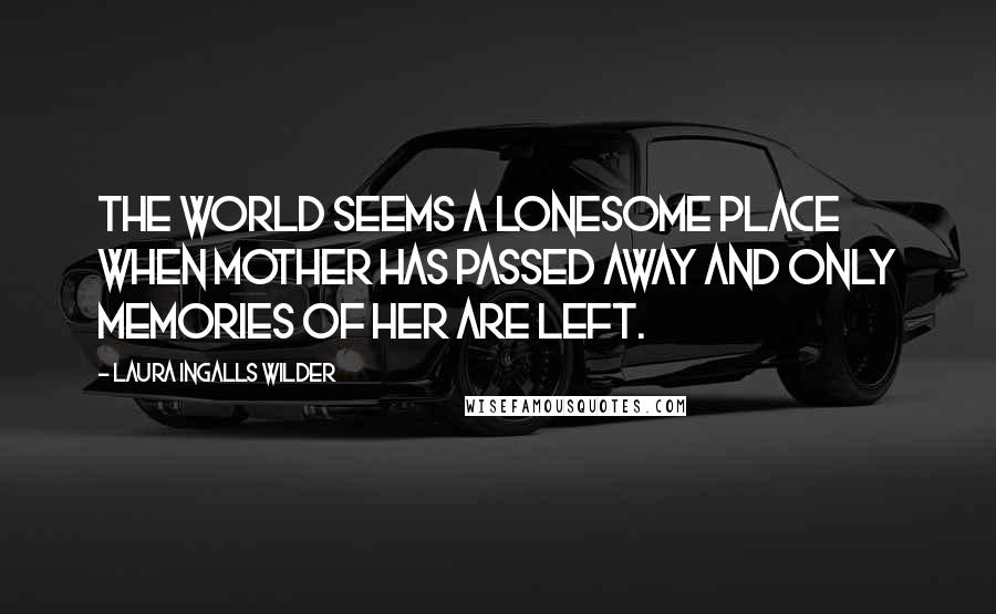 Laura Ingalls Wilder Quotes: The world seems a lonesome place when mother has passed away and only memories of her are left.