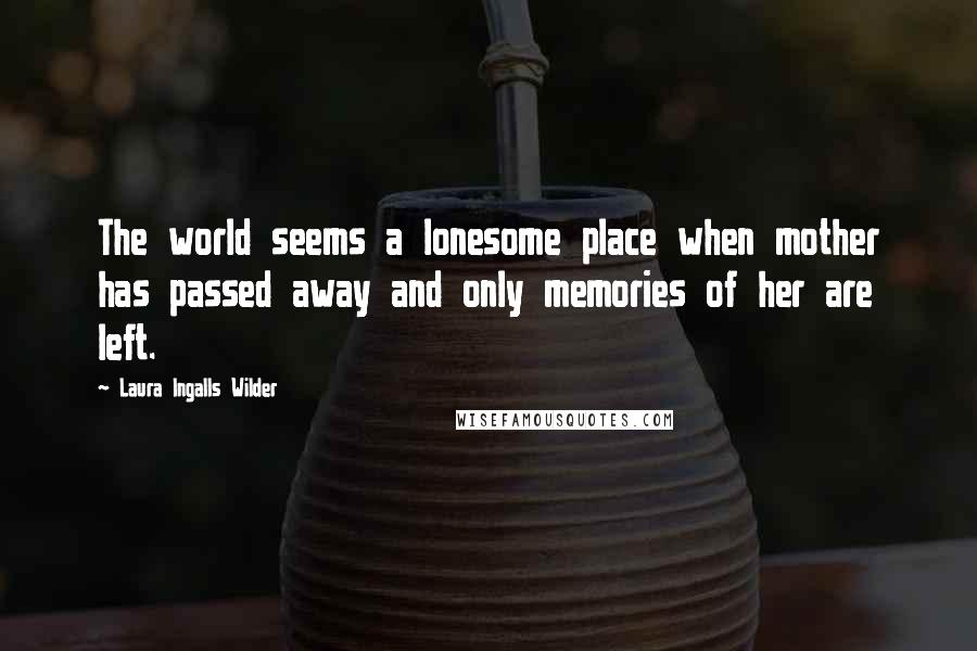 Laura Ingalls Wilder Quotes: The world seems a lonesome place when mother has passed away and only memories of her are left.