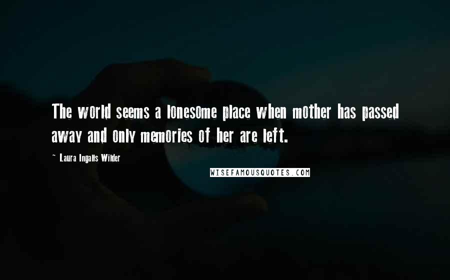 Laura Ingalls Wilder Quotes: The world seems a lonesome place when mother has passed away and only memories of her are left.