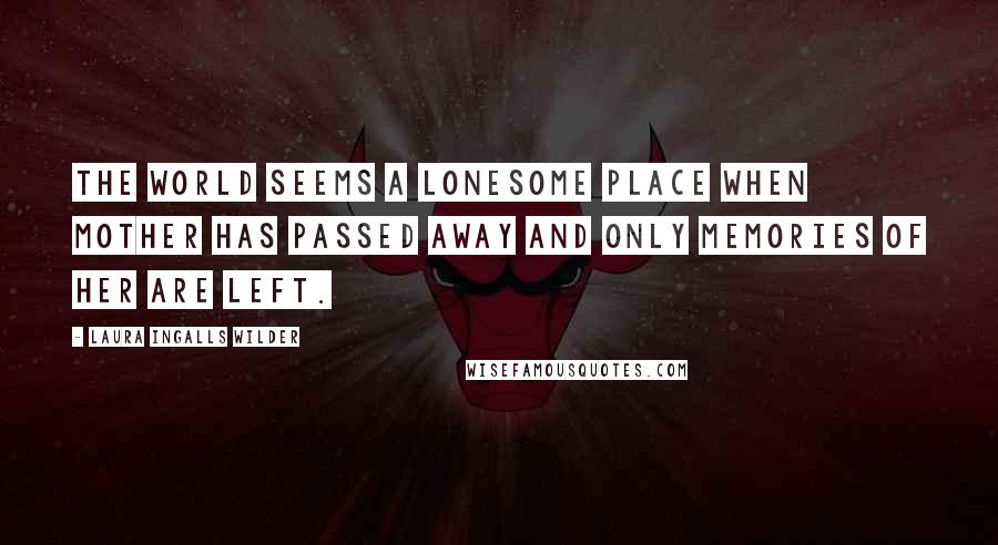 Laura Ingalls Wilder Quotes: The world seems a lonesome place when mother has passed away and only memories of her are left.