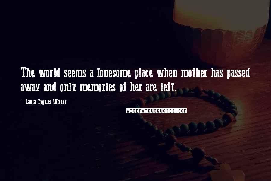 Laura Ingalls Wilder Quotes: The world seems a lonesome place when mother has passed away and only memories of her are left.