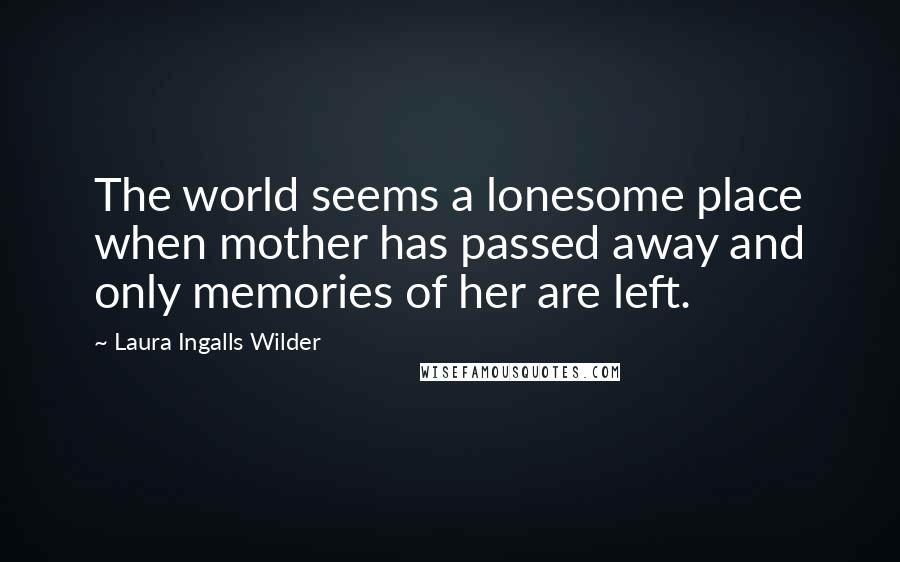 Laura Ingalls Wilder Quotes: The world seems a lonesome place when mother has passed away and only memories of her are left.