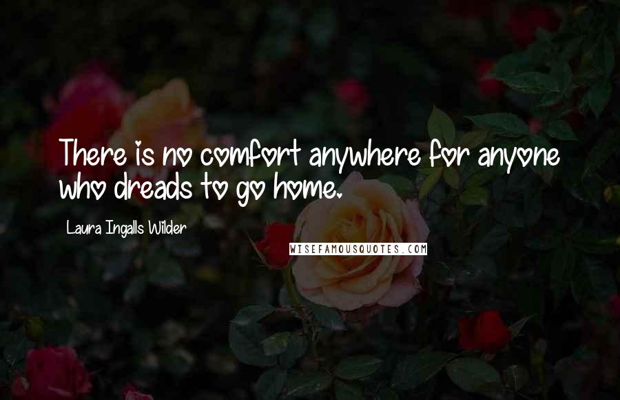Laura Ingalls Wilder Quotes: There is no comfort anywhere for anyone who dreads to go home.