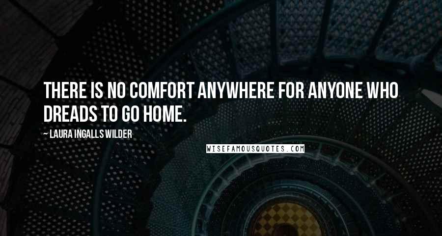 Laura Ingalls Wilder Quotes: There is no comfort anywhere for anyone who dreads to go home.