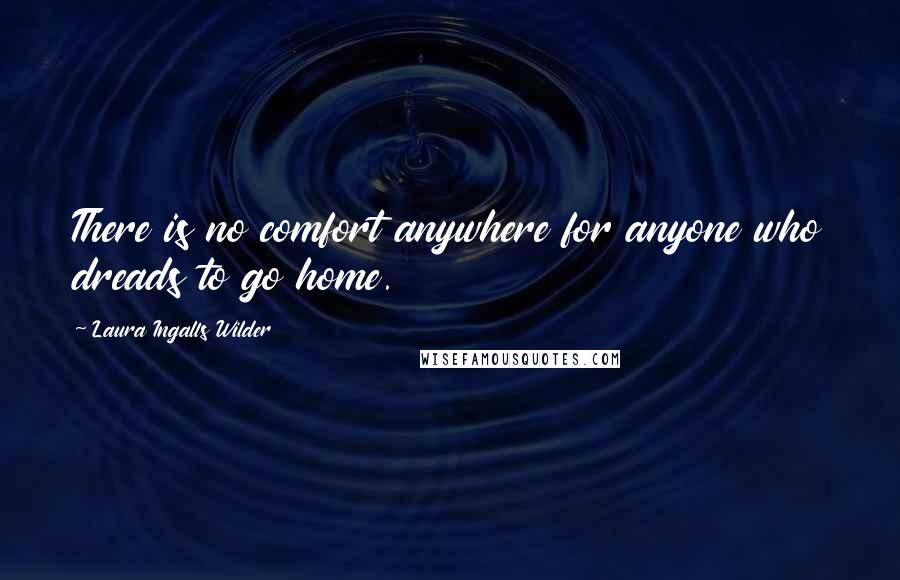 Laura Ingalls Wilder Quotes: There is no comfort anywhere for anyone who dreads to go home.