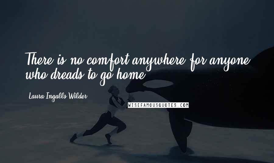 Laura Ingalls Wilder Quotes: There is no comfort anywhere for anyone who dreads to go home.